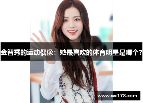 金智秀的运动偶像：她最喜欢的体育明星是哪个？